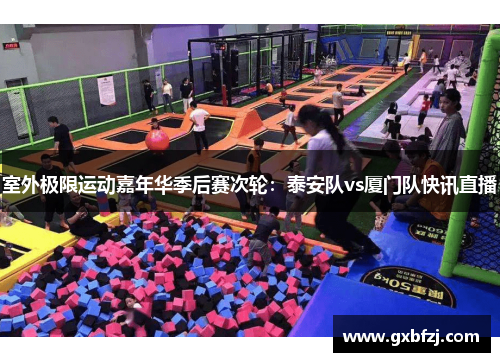 室外极限运动嘉年华季后赛次轮：泰安队vs厦门队快讯直播