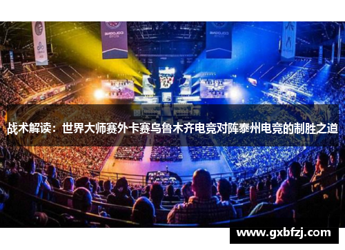 战术解读：世界大师赛外卡赛乌鲁木齐电竞对阵泰州电竞的制胜之道